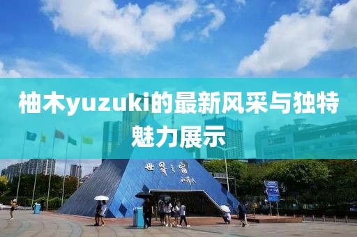 柚木yuzuki的最新风采与独特魅力展示