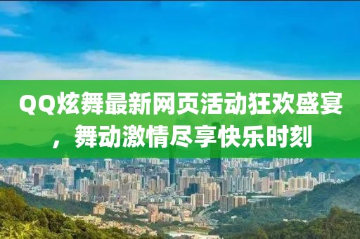 QQ炫舞最新网页活动狂欢盛宴，舞动激情尽享快乐时刻