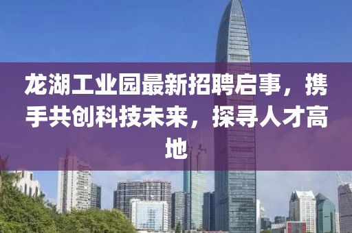 龙湖工业园最新招聘启事，携手共创科技未来，探寻人才高地