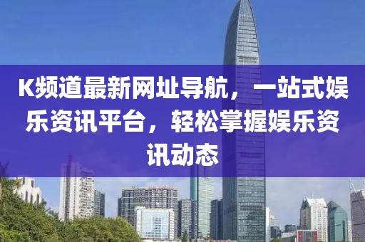 K频道最新网址导航，一站式娱乐资讯平台，轻松掌握娱乐资讯动态