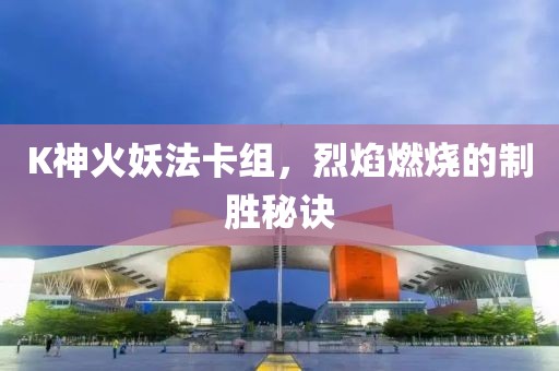 K神火妖法卡组，烈焰燃烧的制胜秘诀