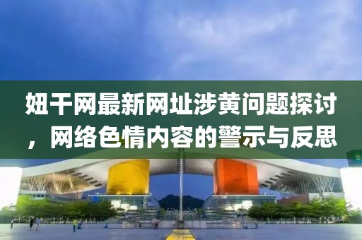 妞干网最新网址涉黄问题探讨，网络色情内容的警示与反思