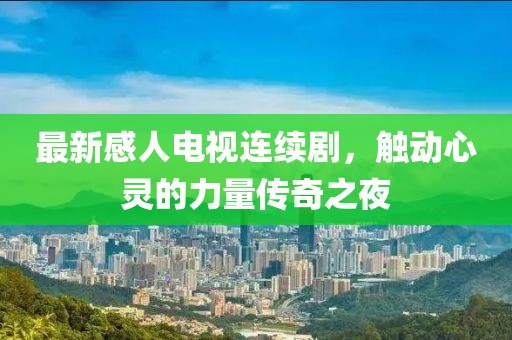 最新感人电视连续剧，触动心灵的力量传奇之夜