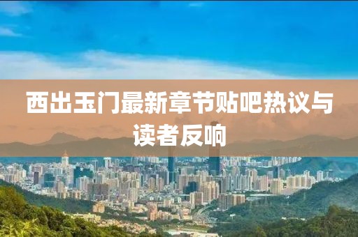 西出玉门最新章节贴吧热议与读者反响