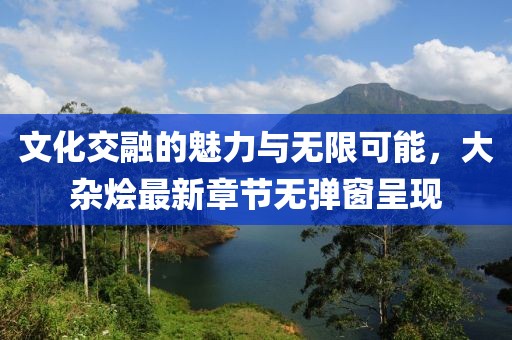 文化交融的魅力与无限可能，大杂烩最新章节无弹窗呈现