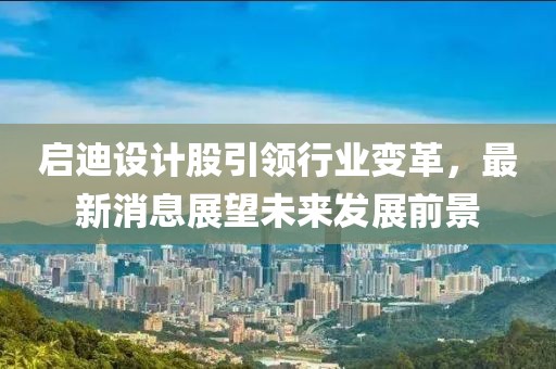 启迪设计股引领行业变革，最新消息展望未来发展前景