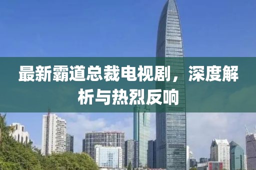 最新霸道总裁电视剧，深度解析与热烈反响