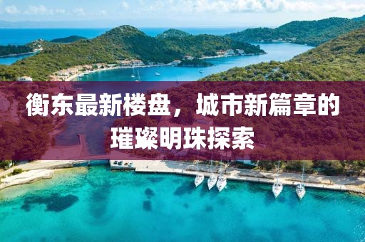 衡东最新楼盘，城市新篇章的璀璨明珠探索