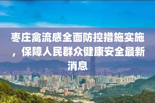 枣庄禽流感全面防控措施实施，保障人民群众健康安全最新消息