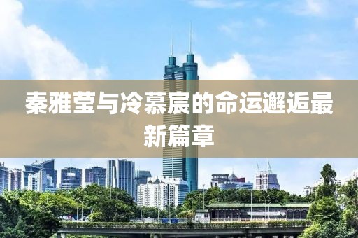 秦雅莹与冷慕宸的命运邂逅最新篇章