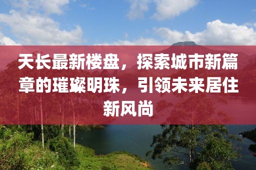 天长最新楼盘，探索城市新篇章的璀璨明珠，引领未来居住新风尚