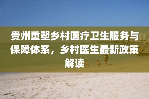 贵州重塑乡村医疗卫生服务与保障体系，乡村医生最新政策解读