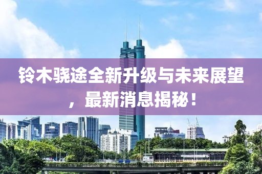 铃木骁途全新升级与未来展望，最新消息揭秘！
