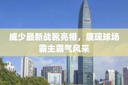 威少最新战靴亮相，展现球场霸主霸气风采