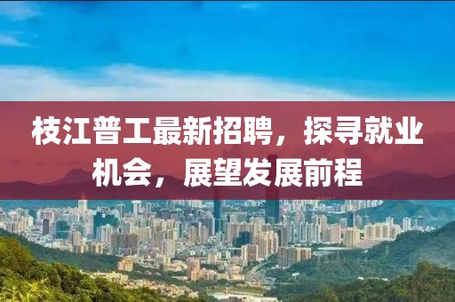 枝江普工最新招聘，探寻就业机会，展望发展前程