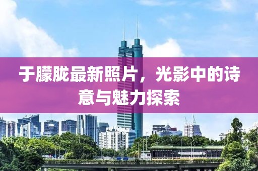 于朦胧最新照片，光影中的诗意与魅力探索
