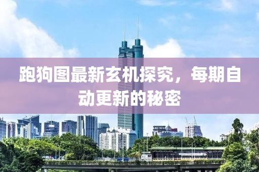 跑狗图最新玄机探究，每期自动更新的秘密