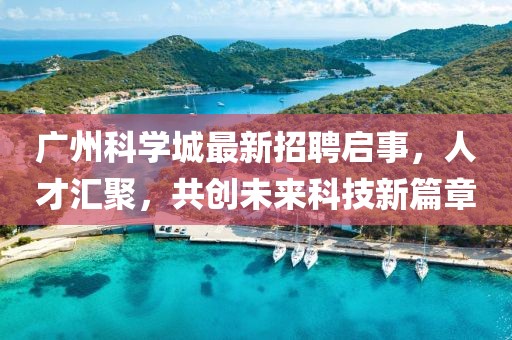 广州科学城最新招聘启事，人才汇聚，共创未来科技新篇章