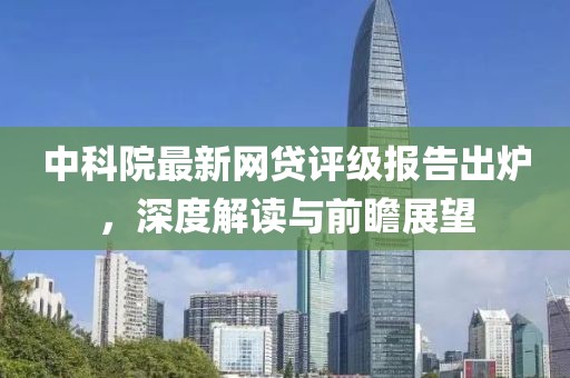 中科院最新网贷评级报告出炉，深度解读与前瞻展望