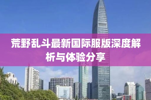 荒野乱斗最新国际服版深度解析与体验分享
