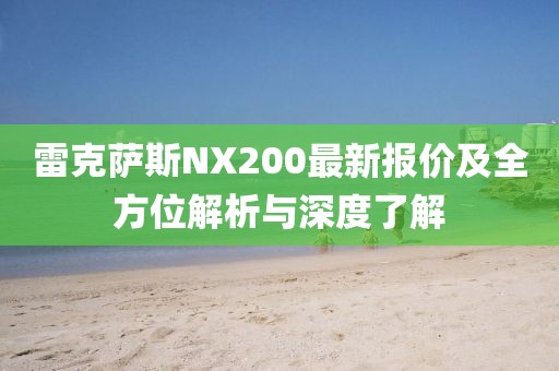 雷克萨斯NX200最新报价及全方位解析与深度了解