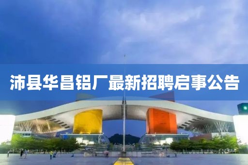 沛县华昌铝厂最新招聘启事公告