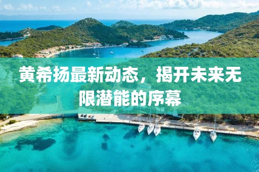 黄希扬最新动态，揭开未来无限潜能的序幕