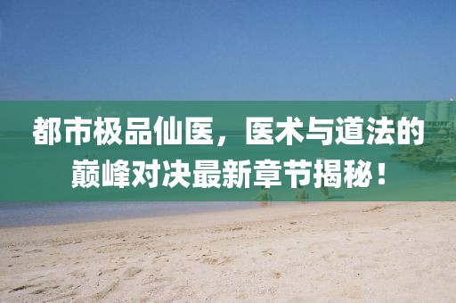 都市极品仙医，医术与道法的巅峰对决最新章节揭秘！