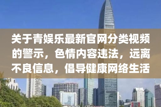 关于青娱乐最新官网分类视频的警示，色情内容违法，远离不良信息，倡导健康网络生活