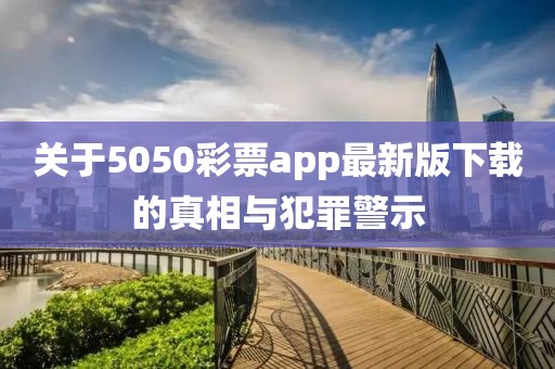关于5050彩票app最新版下载的真相与犯罪警示