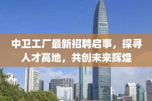 中卫工厂最新招聘启事，探寻人才高地，共创未来辉煌