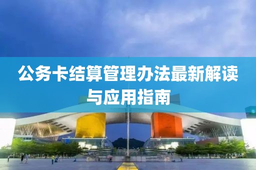 公务卡结算管理办法最新解读与应用指南