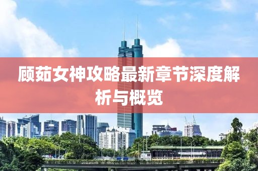 顾茹女神攻略最新章节深度解析与概览