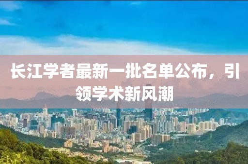 长江学者最新一批名单公布，引领学术新风潮