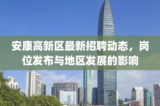 安康高新区最新招聘动态，岗位发布与地区发展的影响