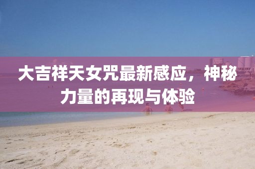 大吉祥天女咒最新感应，神秘力量的再现与体验