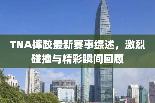 TNA摔跤最新赛事综述，激烈碰撞与精彩瞬间回顾