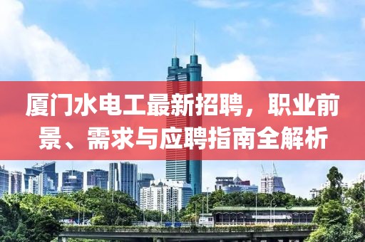 厦门水电工最新招聘，职业前景、需求与应聘指南全解析