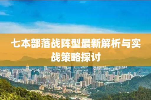 七本部落战阵型最新解析与实战策略探讨
