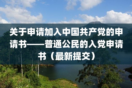 关于申请加入中国共产党的申请书——普通公民的入党申请书（最新提交）