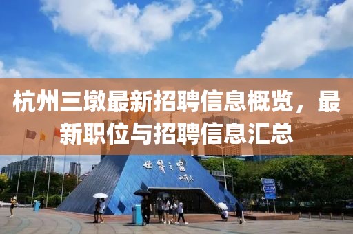 杭州三墩最新招聘信息概览，最新职位与招聘信息汇总