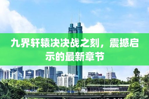 九界轩辕决决战之刻，震撼启示的最新章节