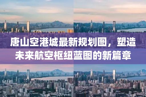 唐山空港城最新规划图，塑造未来航空枢纽蓝图的新篇章