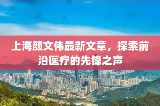 上海颜文伟最新文章，探索前沿医疗的先锋之声