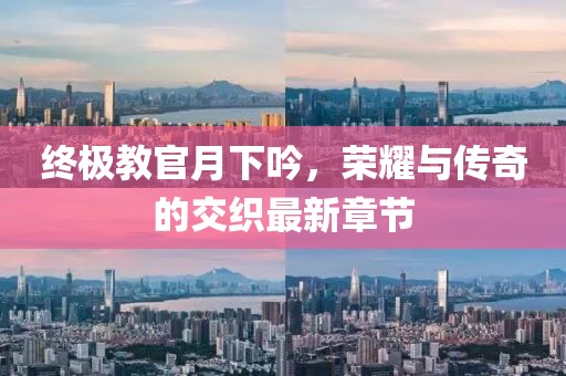 终极教官月下吟，荣耀与传奇的交织最新章节