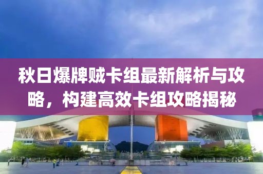 秋日爆牌贼卡组最新解析与攻略，构建高效卡组攻略揭秘