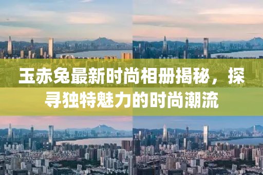 玉赤兔最新时尚相册揭秘，探寻独特魅力的时尚潮流