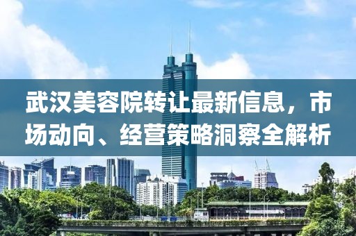 武汉美容院转让最新信息，市场动向、经营策略洞察全解析