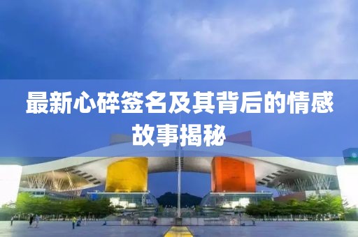 最新心碎签名及其背后的情感故事揭秘