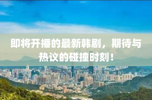 即将开播的最新韩剧，期待与热议的碰撞时刻！